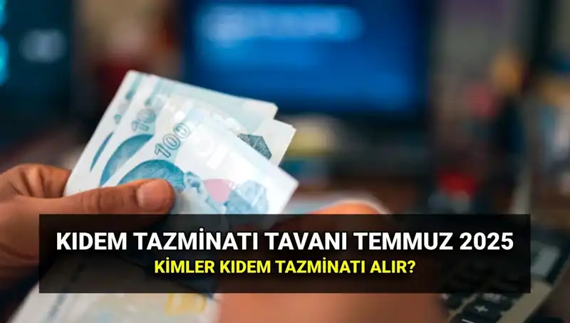 2025 Kıdem Tazminatı Tavanı: Temmuz Zammıyla Değişen Rakamlara Dikkat!