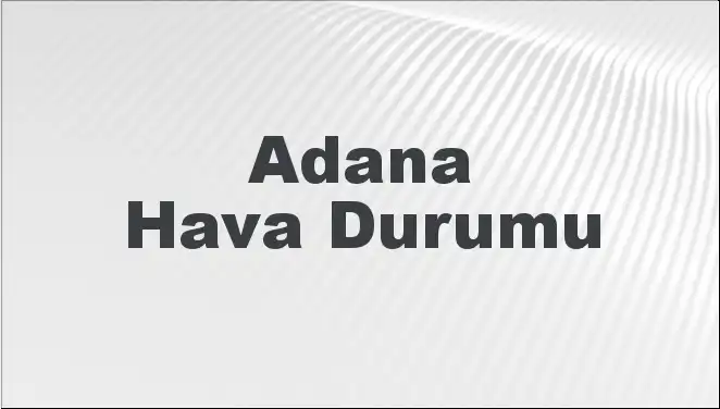 Adana Hava Durumu: Mart Ayında Beklenen Sıcaklık ve Hava Durumu Değişiklikleri